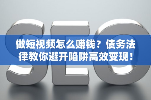 做短视频怎么赚钱？债务法律教你避开陷阱高效变现！